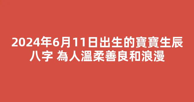 2024年6月11日出生的寶寶生辰八字 為人溫柔善良和浪漫